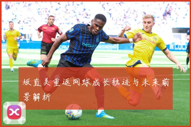 坂直美重返网球成长轨迹与未来前景解析