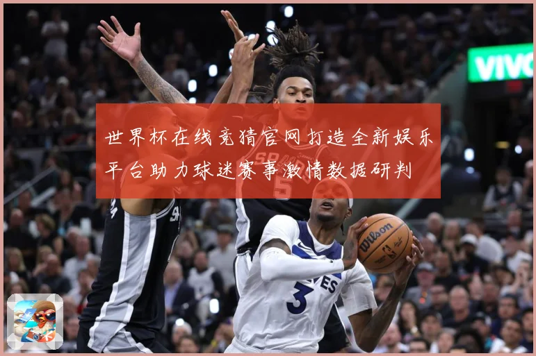 世界杯在线竞猜官网打造全新娱乐平台助力球迷赛事激情数据研判