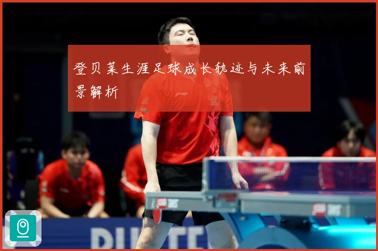登贝莱生涯足球成长轨迹与未来前景解析