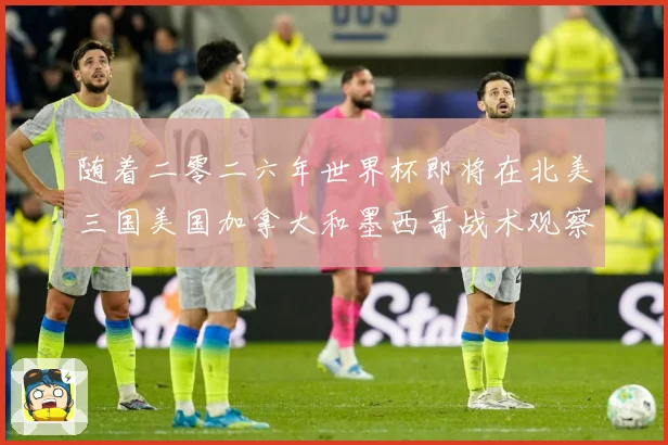 随着二零二六年世界杯即将在北美三国美国加拿大和墨西哥战术观察