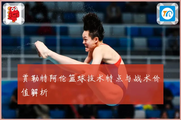 贾勒特阿伦篮球技术特点与战术价值解析