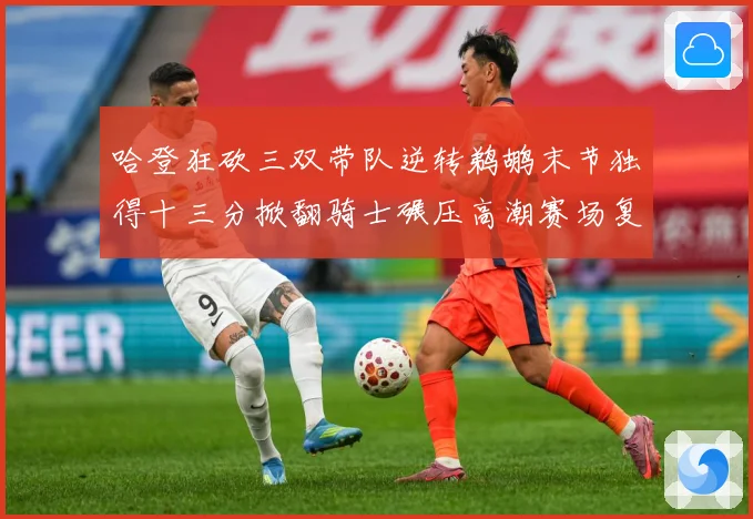 哈登狂砍三双带队逆转鹈鹕末节独得十三分掀翻骑士碾压高潮赛场复盘