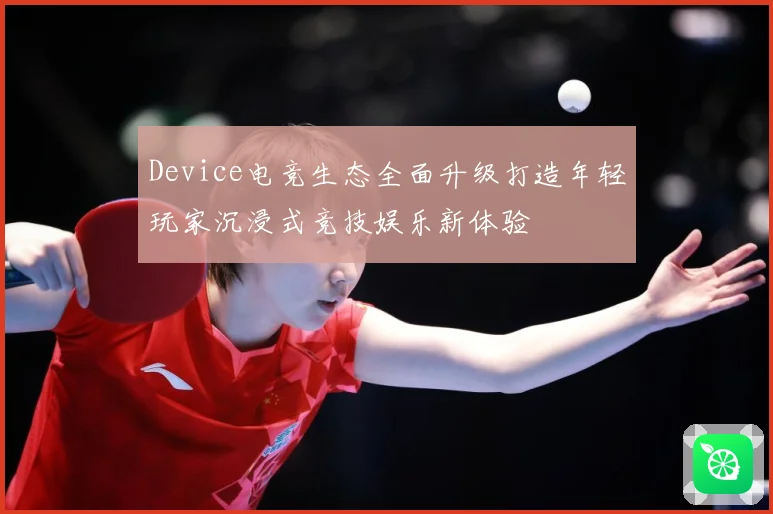 Device电竞生态全面升级打造年轻玩家沉浸式竞技娱乐新体验