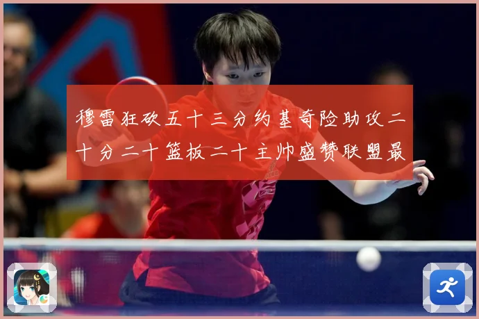 穆雷狂砍五十三分约基奇险助攻二十分二十篮板二十主帅盛赞联盟最赛场复盘