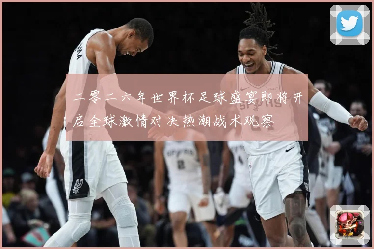 二零二六年世界杯足球盛宴即将开启全球激情对决热潮战术观察