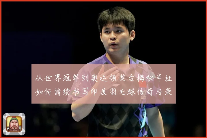 从世界冠军到奥运领奖台揭秘辛杜如何持续书写印度羽毛球传奇与荣耀之路