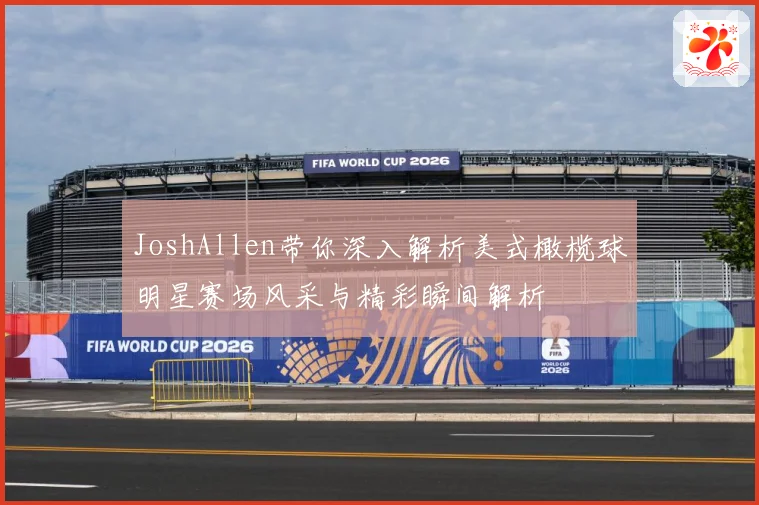 JoshAllen带你深入解析美式橄榄球明星赛场风采与精彩瞬间解析