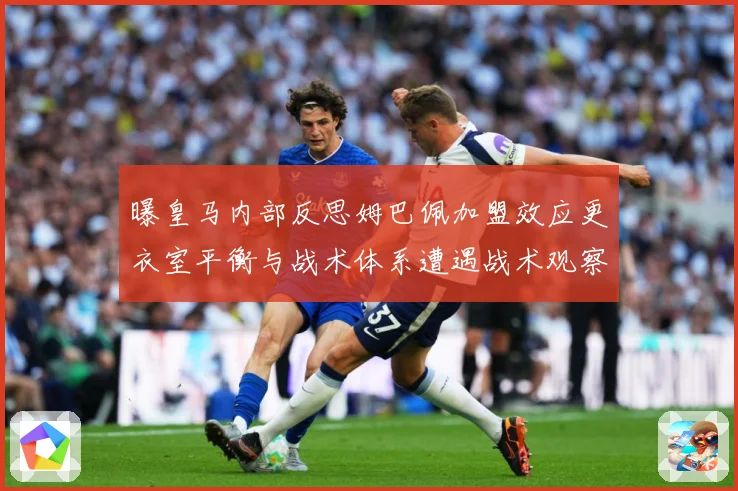 曝皇马内部反思姆巴佩加盟效应更衣室平衡与战术体系遭遇战术观察