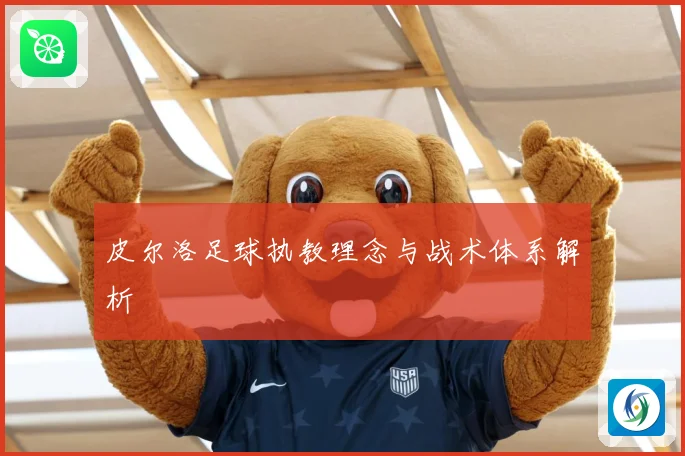 皮尔洛足球执教理念与战术体系解析