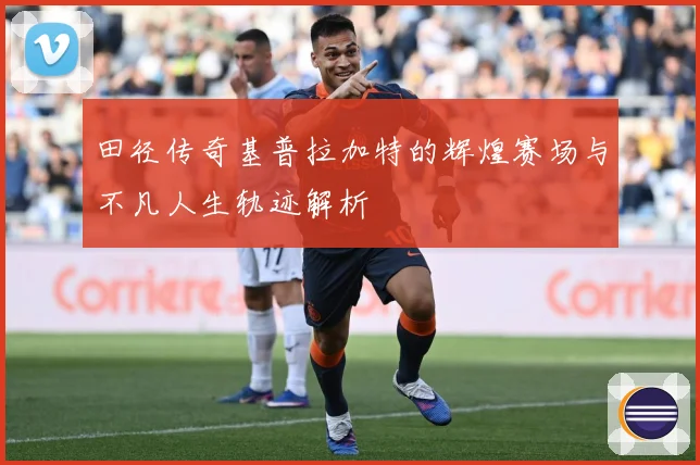 田径传奇基普拉加特的辉煌赛场与不凡人生轨迹解析