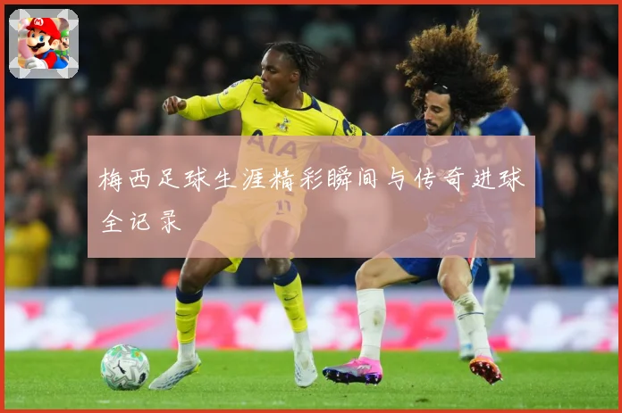 梅西足球生涯精彩瞬间与传奇进球全记录