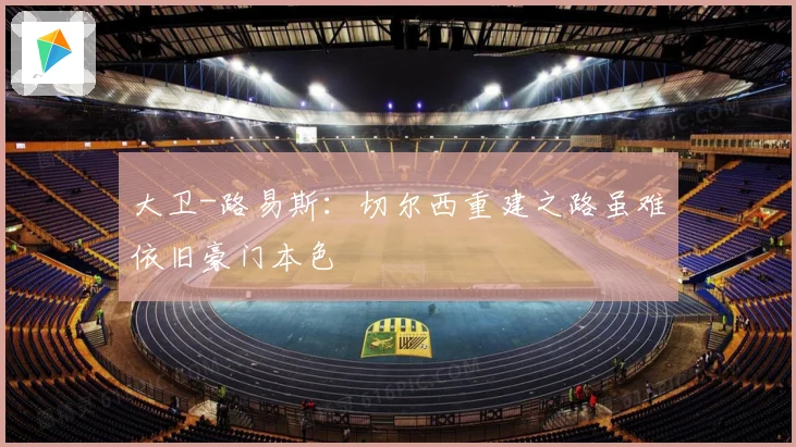 大卫-路易斯：切尔西重建之路虽难依旧豪门本色