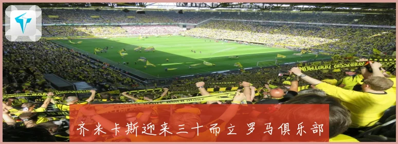 齐米卡斯迎来三十而立 罗马俱乐部为希腊后卫送祝福