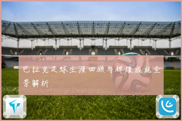 巴拉克足球生涯回顾与辉煌成就全景解析
