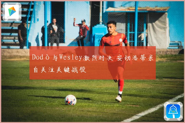 Dodò与Wesley激烈对决 安切洛蒂亲自关注关键战役