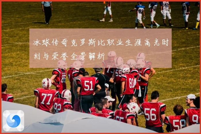 冰球传奇克罗斯比职业生涯高光时刻与荣誉全景解析