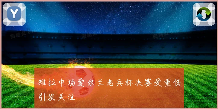 维拉中场爱尔兰老兵杯决赛受重伤引发关注
