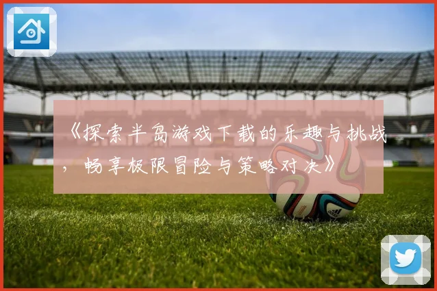 《探索半岛游戏下载的乐趣与挑战，畅享极限冒险与策略对决》