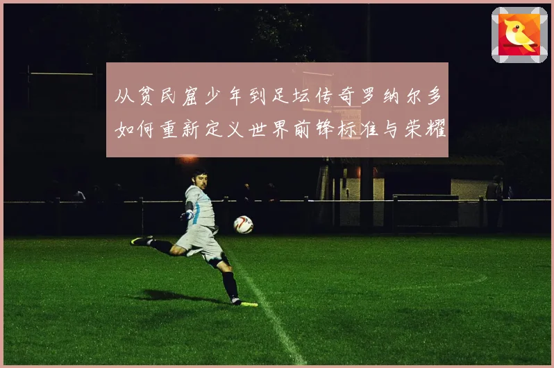 从贫民窟少年到足坛传奇罗纳尔多如何重新定义世界前锋标准与荣耀