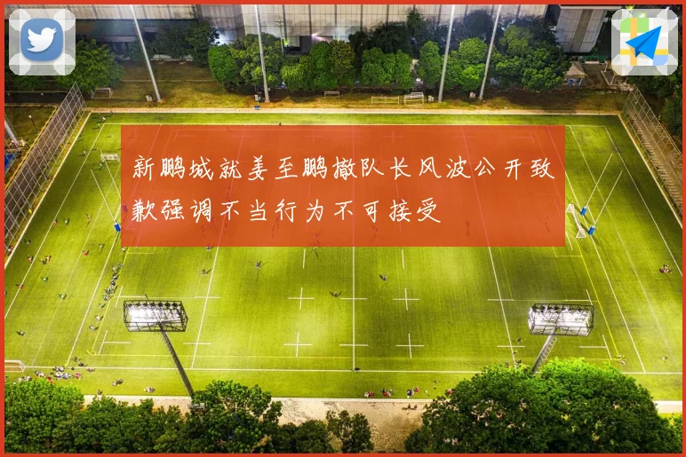 新鹏城就姜至鹏撤队长风波公开致歉强调不当行为不可接受