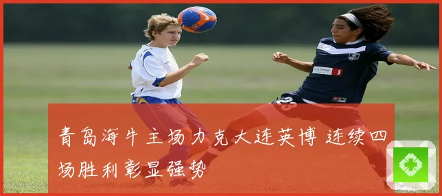 青岛海牛主场力克大连英博 连续四场胜利彰显强势