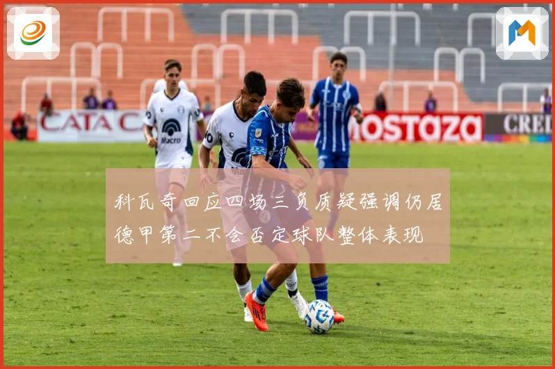 科瓦奇回应四场三负质疑强调仍居德甲第二不会否定球队整体表现