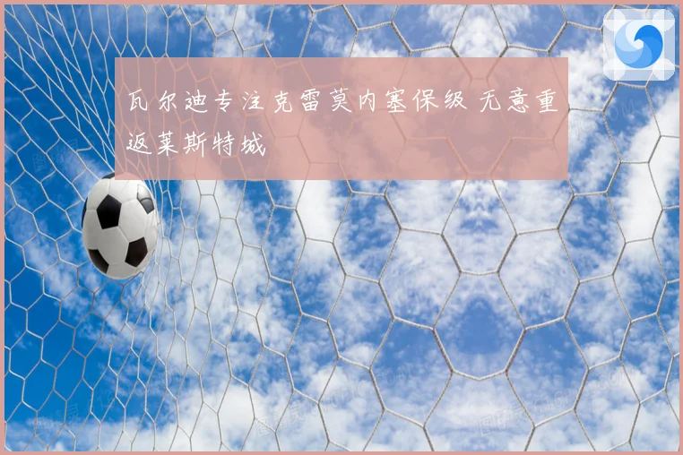 瓦尔迪专注克雷莫内塞保级 无意重返莱斯特城