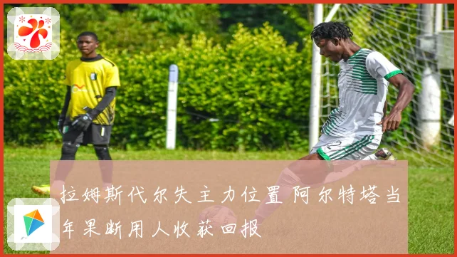 拉姆斯代尔失主力位置 阿尔特塔当年果断用人收获回报