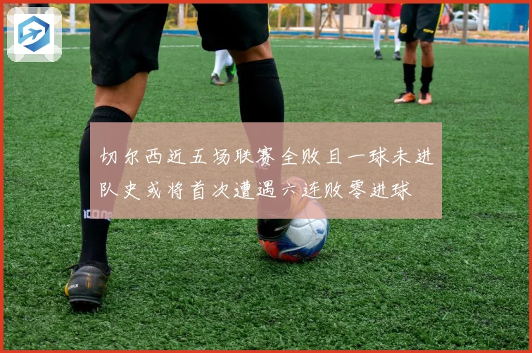 切尔西近五场联赛全败且一球未进队史或将首次遭遇六连败零进球