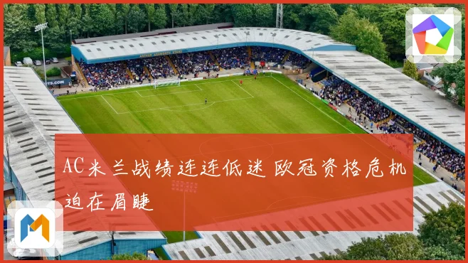 AC米兰战绩连连低迷 欧冠资格危机迫在眉睫