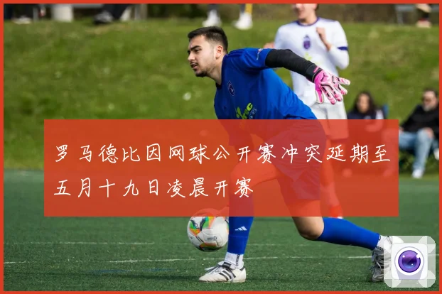 罗马德比因网球公开赛冲突延期至五月十九日凌晨开赛