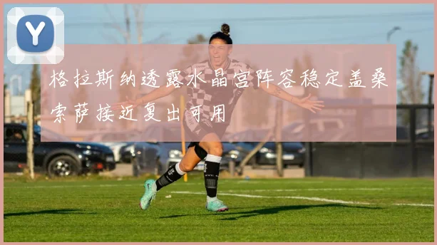 格拉斯纳透露水晶宫阵容稳定盖桑索萨接近复出可用