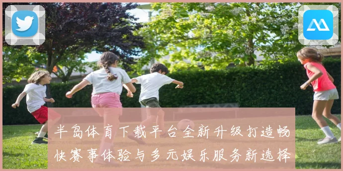 半岛体育下载平台全新升级打造畅快赛事体验与多元娱乐服务新选择