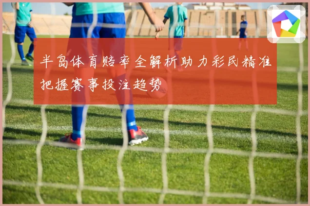 半岛体育赔率全解析助力彩民精准把握赛事投注趋势