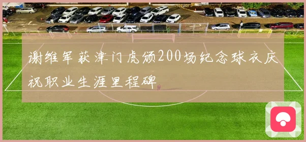 谢维军获津门虎颁200场纪念球衣庆祝职业生涯里程碑
