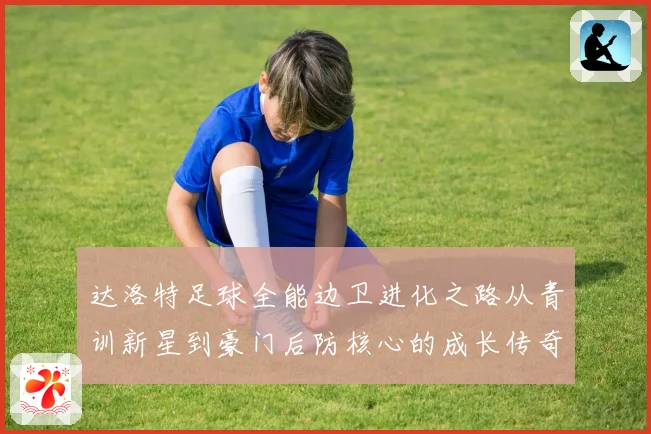 达洛特足球全能边卫进化之路从青训新星到豪门后防核心的成长传奇