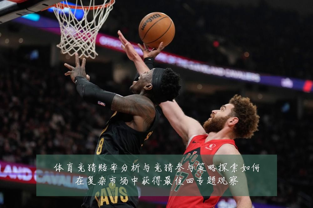 体育竞猜赔率分析与竞猜参与策略探索如何在复杂市场中获得最佳回专题观察