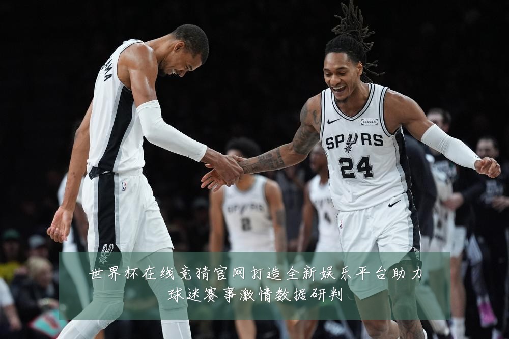世界杯在线竞猜官网打造全新娱乐平台助力球迷赛事激情数据研判
