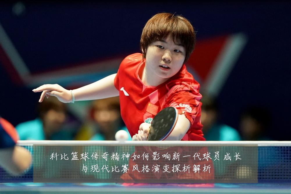 科比篮球传奇精神如何影响新一代球员成长与现代比赛风格演变探析解析