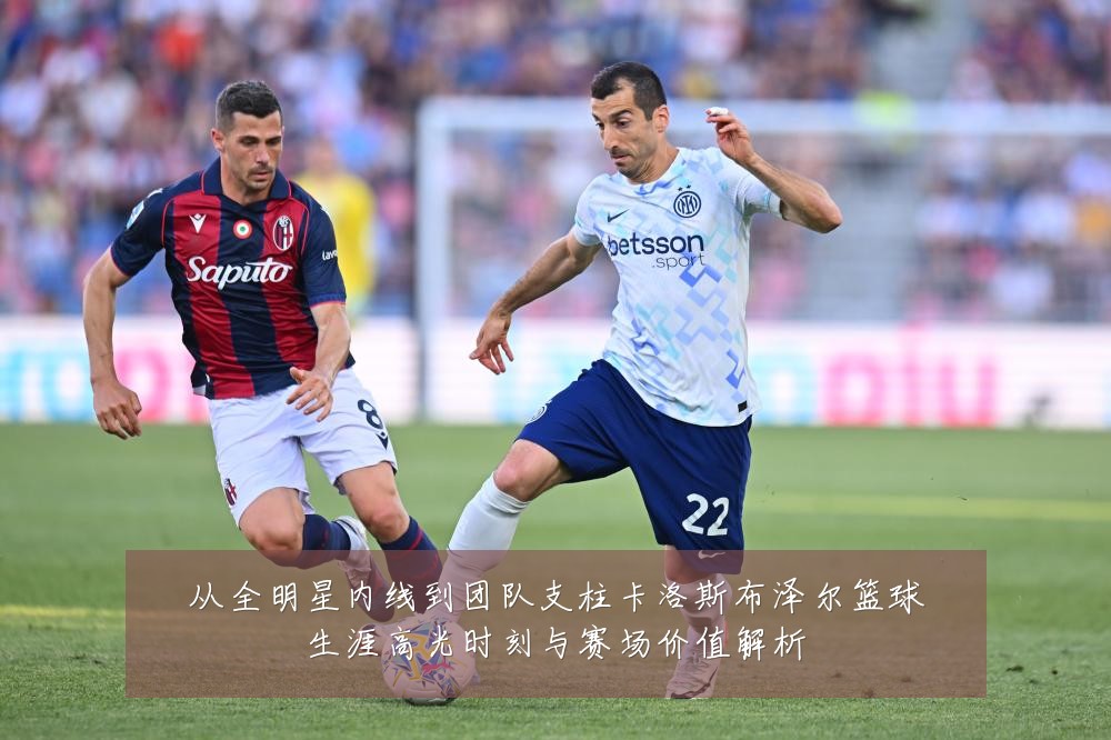 从全明星内线到团队支柱卡洛斯布泽尔篮球生涯高光时刻与赛场价值解析